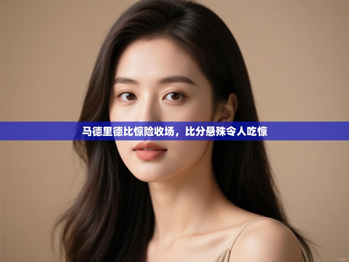 马德里德比惊险收场,比分悬殊令人吃惊 第2张