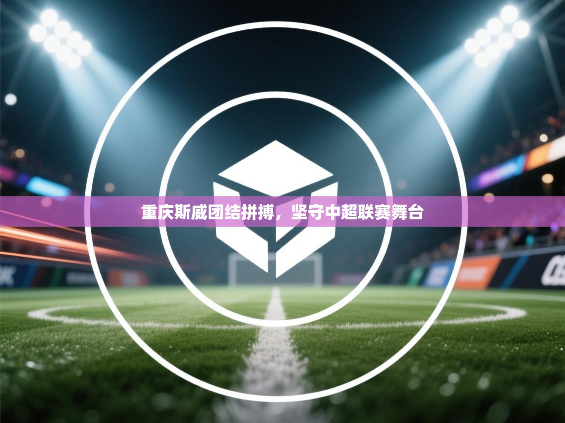 重庆斯威团结拼搏，坚守中超联赛舞台  第1张